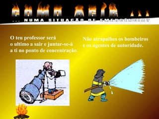 O teu professor será
o ultimo a sair e juntar-se-á
a ti no ponto de concentração.
Não atrapalhes os bombeiros
e os agentes de autoridade.
 