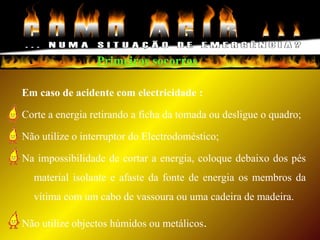 Primeiros socorros
Em caso de acidente com electricidade :
Corte a energia retirando a ficha da tomada ou desligue o quadro;
Não utilize o interruptor do Electrodoméstico;
Na impossibilidade de cortar a energia, coloque debaixo dos pés
material isolante e afaste da fonte de energia os membros da
vítima com um cabo de vassoura ou uma cadeira de madeira.
Não utilize objectos húmidos ou metálicos.
 