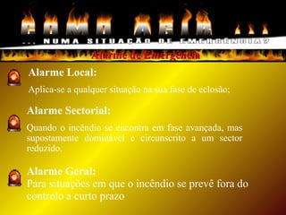 Alarme de EmergênciaAlarme de Emergência
Alarme Local:
Aplica-se a qualquer situação na sua fase de eclosão;
Alarme Sectorial:
Quando o incêndio se encontra em fase avançada, mas
supostamente dominável e circunscrito a um sector
reduzido.
Alarme Geral:
Para situações em que o incêndio se prevê fora do
controlo a curto prazo
 