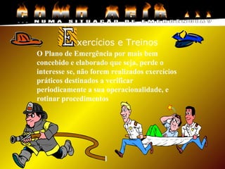 O Plano de Emergência por mais bem
concebido e elaborado que seja, perde o
interesse se, não forem realizados exercícios
práticos destinados a verificar
periodicamente a sua operacionalidade, e
rotinar procedimentos
xercícios e Treinos
 