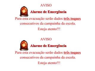 Alarme de EmergênciaAlarme de Emergência
Para esta evacuação serão dados três toques
consecutivos da campainha da escola.
Esteja atento!!!
AVISO
Alarme de EmergênciaAlarme de Emergência
Para esta evacuação serão dados três toques
consecutivos da campainha da escola.
Esteja atento!!!
AVISO
 