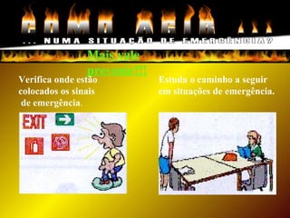 Mais vale
prevenir!!!
Verifica onde estão
colocados os sinais
de emergência.
Estuda o caminho a seguir
em situações de emergência.
 