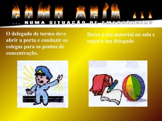 Deixa o teu material na sala e
segue o teu delegado
O delegado de turma deve
abrir a porta e conduzir os
colegas para os pontos de
concentração.
 