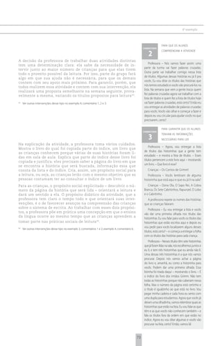 6 o exemplo



                                                                                                                         para que os alunos
                                                                                                         comentário

                                                                                                            2
                                                                                                                         compreendam a atividade


A decisão da professora de trabalhar duas atividades distintas
                                                                                                             Professora – Nós vamos fazer assim: uma
tem uma determinação clara: ela sabe da necessidade de in-
                                                                                                         parte da turma vai fazer palavras cruzadas.
tervir junto ao maior número de crianças para que elas tirem
                                                                                                         Outra parte vai trabalhar comigo nessa lista
todo o proveito possível da leitura. Por isso, parte do grupo fará
                                                                                                         de títulos. Algumas dessas histórias eu já li pra
algo em que sua ajuda não é necessária, para que os demais
                                                                                                         vocês. Eu vou ditar os títulos das histórias que
contem com seu apoio mais próximo. Para garantir, porém, que
                                                                                                         nós temos estudado e vocês vão procurá-los na
todos realizem essa atividade e contem com sua intervenção, ela
                                                                                                         lista. Na semana que vem a gente troca: quem
realizará uma proposta semelhante na semana seguinte, prova-
                                                                                                         fez palavras cruzadas agora vai trabalhar com a
velmente a mesma, variando os títulos propostos para leitura 43.
                                                                                                         lista de títulos e quem fez a lista de títulos hoje
43
     Ver outras intervenções desse tipo no exemplo 4, comentário 1, 2 e 3.                               vai fazer palavras cruzadas, está certo? Então eu
                                                                                                         vou entregar as atividades de palavras cruzadas
                                                                                                         para vocês. Vocês vão olhar e começar a fazer e
                                                                                                         depois eu vou circular para ajudar vocês no que
                                                                                                         precisarem, certo?

                                                                                                                         para garantir que os alunos
                                                                                                         comentário

                                                                                                            3
                                                                                                                         tenham as informações
                                                                                                                         necessárias para ler
Na explicação da atividade, a professora toma vários cuidados.
                                                                                                             Professora – Agora, vou entregar a lista
Mostra o livro do qual foi copiada parte do índice, um livro que
                                                                                                         de títulos das historinhas que a gente tem
as crianças conhecem porque várias de suas histórias foram li-
                                                                                                         estudado – e mostra a lista de títulos. – Esses
das em sala de aula. Explica que parte do índice desse livro foi
                                                                                                         títulos pertencem a este livro aqui – mostrando
copiada e justifica: eles precisam saber a página do livro em que
                                                                                                         um livro. – Que livro é esse?
se encontra a história que será buscada, informação essa que
consta da lista e do índice. Cria, assim, um propósito social para                                          Crianças – Os Contos de Grimm!
a leitura, ou seja, as crianças lerão com o mesmo objetivo que as                                           Professora – Vocês lembram de alguma
pessoas costumam ter ao consultar o índice de um livro.                                                  historinha que está aqui e que eu já li na sala?
Para as crianças, o propósito social explicitado – descobrir o nú-                                          Crianças – Dona Ola, O Sapo Rei, A Cobra
mero da página da história que será lida – orientará a leitura e                                         Branca, Os Sete Cabritinhos, Rapunzel, O Lobo
dará um sentido a ela. O propósito didático da atividade, que a                                          e o Cabritinho.
professora tem claro o tempo todo e que orientará suas inter-                                              A professora repete os nomes das histórias
venções, é o de favorecer avanços na compreensão das crianças                                            que as crianças falaram.
sobre o sistema de escrita. Ao trabalhar com esses dois propósi-
                                                                                                             Professora – Eu vou entregar a lista e vocês
tos, a professora põe em prática uma concepção em que o ensino
                                                                                                         vão dar uma primeira olhada nos títulos das
da língua ocorre ao mesmo tempo que as crianças aprendem a
                                                                                                         historinhas. Eu vou falar para vocês os títulos das
tomar parte nas práticas sociais de leitura 44.                                                          historinhas que estão escritos aqui e depois eu
                                                                                                         vou pedir para vocês localizarem alguns desses
44
     Ver outras intervenções desse tipo no exemplo 3, comentários 1 e 2; exemplo 4, comentário 6.
                                                                                                         títulos, está certo? – e começa a entregar a folha
                                                                                                         com os títulos das histórias para cada criança.
                                                                                                              Professora – Nesses títulos têm sete historinhas
                                                                                                         que já foram lidas na sala, nós escolhemos juntos e
                                                                                                         eu li, e tem três historinhas que eu ainda não li.
                                                                                                         Uma dessas três historinhas é a que nós vamos
                                                                                                         procurar. Depois nós vamos achar a página
                                                                                                         do livro e, amanhã, eu conto a historinha para
                                                                                                         vocês. Podem dar uma primeira olhada. Essa
                                                                                                         listinha foi tirada daqui – mostrando o livro. – É
                                                                                                         o índice do livro dos irmãos Grimm. Não tem
                                                                                                         todas as historinhas porque não caberiam nessa
                                                                                                         folha. Mas o número da página está certinho e
                                                                                                         o título é igualzinho ao que está no livro. Vou
                                                                                                         pegar minha cadeira e cada hora eu sento com
                                                                                                         uma dupla para estudarmos. Agora que vocês já
                                                                                                         deram uma olhadinha, vamos relembrar quais as
                                                                                                         historinhas que estão na lista. Eu vou falar as que
                                                                                                         têm e as que vocês não conhecem também – e
                                                                                                         fala os títulos fora da ordem em que estão no
                                                                                                         índice. Agora eu vou ditar algumas e vocês vão
                                                                                                         procurar na lista, certo? Então, vamos lá!


                                                                                                    73
 