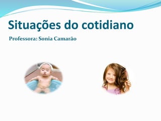 Situações do cotidiano 
Professora: Sonia Camarão 
 