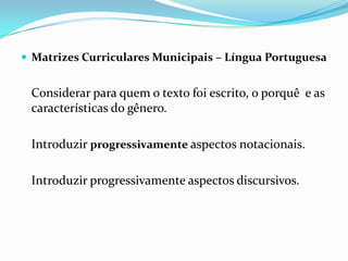  Matrizes Curriculares Municipais – Língua Portuguesa

Considerar para quem o texto foi escrito, o porquê e as
características do gênero.
Introduzir progressivamente aspectos notacionais.

Introduzir progressivamente aspectos discursivos.

 