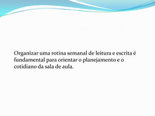 Organizar uma rotina semanal de leitura e escrita é
fundamental para orientar o planejamento e o
cotidiano da sala de aula.

 