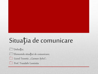 Situația de comunicare 
Definiție; 
Elementele situației de comunicare; 
 Liceul Teoretic „Carmen Sylva ”; 
 Prof. Trandafir Luminita 
 