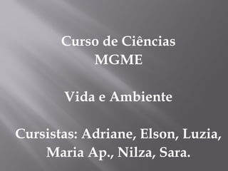 Curso de Ciências
MGME
Vida e Ambiente
Cursistas: Adriane, Elson, Luzia,
Maria Ap., Nilza, Sara.
 