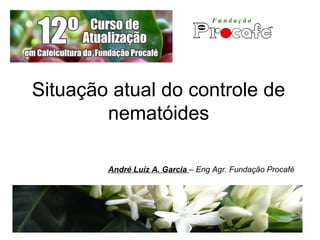 Situação atual do controle de
nematóides
André Luíz A. Garcia – Eng Agr. Fundação Procafé
 