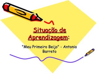 Situação deSituação de
AprendizagemAprendizagem::
"Meu Primeiro Beijo" - Antonio"Meu Primeiro Beijo" - Antonio
BarretoBarreto
 