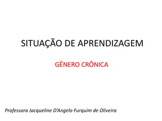 SITUAÇÃO DE APRENDIZAGEM
GÊNERO CRÔNICA
Professora Jacqueline D’Angelo Furquim de Oliveira
 