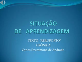 TEXTO “AEROPORTO”
CRÔNICA
Carlos Drummond de Andrade
 
