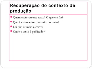 Recuperação do contexto de
produção
Quem escreveu este texto? O que ele faz?
Que ideias o autor transmite no texto?
Em que situação escreve?
Onde o texto é publicado?
 