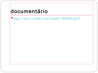 documentário
http://www.youtube.com/watch?v=PnXDYyjj-lA
 
