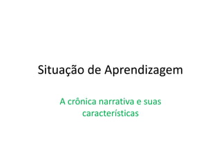 Situação de Aprendizagem
A crônica narrativa e suas
características
 