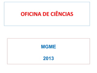 OFICINA DE CIÊNCIAS
MGME
2013
 
