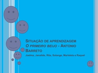 SITUAÇÃO DE APRENDIZAGEM
O PRIMEIRO BEIJO - ANTONIO
BARRETO
Joelma, Janailde, Rita, Solange, Maristela e Raquel
 