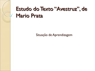 Estudo do Texto “Avestruz”, deEstudo do Texto “Avestruz”, de
Mario PrataMario Prata
Situação de Aprendizagem
 