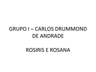 GRUPO I – CARLOS DRUMMOND
DE ANDRADE
ROSIRIS E ROSANA
 