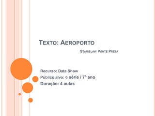 TEXTO: AEROPORTO
STANISLAW PONTE PRETA
Recurso: Data Show
Público alvo: 6 série / 7º ano
Duração: 4 aulas
 