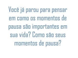Você já parou para pensar
em como os momentos de
pausa são importantes em
sua vida? Como são seus
momentos de pausa?
 