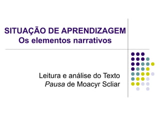 SITUAÇÃO DE APRENDIZAGEM
Os elementos narrativos
Leitura e análise do Texto
Pausa de Moacyr Scliar
 