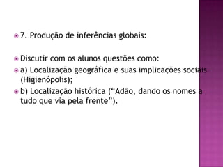  7. Produção de inferências globais:
 Discutir com os alunos questões como:
 a) Localização geográfica e suas implicações sociais
(Higienópolis);
 b) Localização histórica (“Adão, dando os nomes a
tudo que via pela frente”).
 