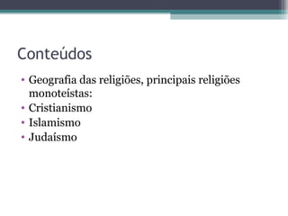 Conteúdos
• Geografia das religiões, principais religiões
monoteístas:
• Cristianismo
• Islamismo
• Judaísmo
 