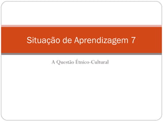 A Questão Étnico-Cultural
Situação de Aprendizagem 7
 