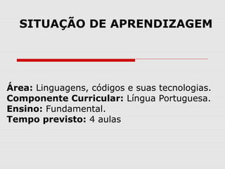 Área: Linguagens, códigos e suas tecnologias.
Componente Curricular: Língua Portuguesa.
Ensino: Fundamental.
Tempo previsto: 4 aulas
SITUAÇÃO DE APRENDIZAGEM
 