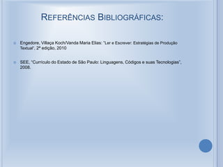 REFERÊNCIAS BIBLIOGRÁFICAS:
 Engedore, Villaça Koch/Vanda Maria Elias: “Ler e Escrever: Estratégias de Produção
Textual”, 2ª edição, 2010
 SEE, “Currículo do Estado de São Paulo: Linguagens, Códigos e suas Tecnologias”,
2008.
 