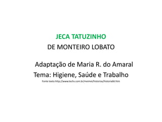 JECA TATUZINHO
DE MONTEIRO LOBATO
Adaptação de Maria R. do Amaral
Tema: Higiene, Saúde e Trabalho
Fonte texto:http://www.techs.com.br/meimei/historias/historia66.htm
 
