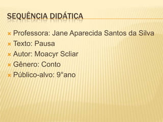 SEQUÊNCIA DIDÁTICA
 Professora: Jane Aparecida Santos da Silva
 Texto: Pausa
 Autor: Moacyr Scliar
 Gênero: Conto
 Público-alvo: 9°ano
 