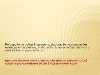 REDIJA UM ARTIGO DE OPINIÃO. DEIXE CLARO SEU POSICIONAMENTO, VOCÊ
ACREDITA QUE HÁ MOMENTOS EM QUE É NECESSÁRIO UMA PAUSA?
Percepção de outras linguagens; elaboração de apreciações
estéticas e/ ou afetivas; elaboração de apreciações relativas a
valores éticos e/ou polítIcos
 