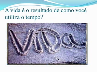 A vida é o resultado de como você
utiliza o tempo?
 