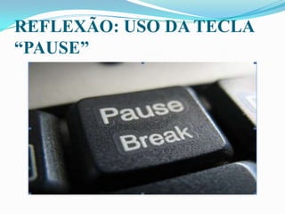 REFLEXÃO: USO DA TECLA
“PAUSE”
 