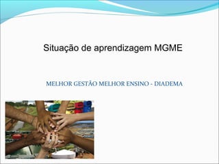 Situação de aprendizagem MGME
MELHOR GESTÃO MELHOR ENSINO - DIADEMA
 