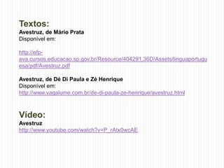 Textos:
Avestruz, de Mário Prata
Disponível em:
http://efp-
ava.cursos.educacao.sp.gov.br/Resource/404291,36D/Assets/linguaportugu
esa/pdf/Avestruz.pdf
Avestruz, de Dé Di Paula e Zé Henrique
Disponível em:
http://www.vagalume.com.br/de-di-paula-ze-henrique/avestruz.html
Vídeo:
Avestruz
http://www.youtube.com/watch?v=P_rAtx0wcAE
 