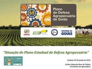 Goiânia, 09 de junho de 2016
Arthur Eduardo Alves de Toledo
Presidente da Agrodefesa
“Situação do Plano Estadual de Defesa Agropecuária”
 
