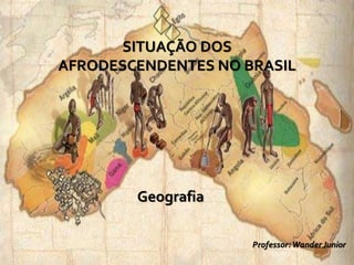 SITUAÇÃO DOS
AFRODESCENDENTES NO BRASIL
Geografia
Professor:Wander Junior
 