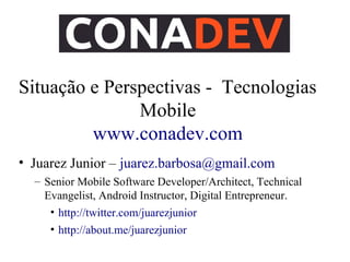 Situação e Perspectivas - Tecnologias 
Mobile 
www.conadev.com 
• Juarez Junior – juarez.barbosa@gmail.com 
– Senior Mobile Software Developer/Architect, Technical 
Evangelist, Android Instructor, Digital Entrepreneur. 
• http://twitter.com/juarezjunior 
• http://about.me/juarezjunior 
 