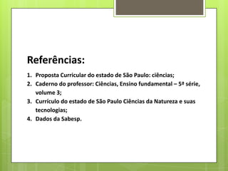 Referências:
1. Proposta Curricular do estado de São Paulo: ciências;
2. Caderno do professor: Ciências, Ensino fundamental – 5ª série,
volume 3;
3. Currículo do estado de São Paulo Ciências da Natureza e suas
tecnologias;
4. Dados da Sabesp.
 