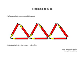 Problema do Mês

Na figura estão representados 3 triângulos.




Move dois lápis para ficares com 4 triângulos.

                                                        Fonte: Matemática é de todos
                                                           Adaptação: Albina Oliveira
 