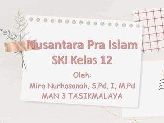 Nusantara Pra Islam
SKI Kelas 12
Oleh:
Mira Nurhasanah, S.Pd. I, M.Pd
MAN 3 TASIKMALAYA
 