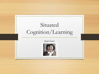 Situated
Cognition/Learning
Jean Lave
 