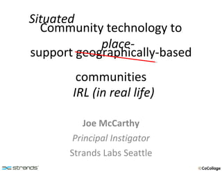 Community technology to support geographically-based communities Joe McCarthy Principal Instigator Strands Labs Seattle Situated place- IRL (in real life) 