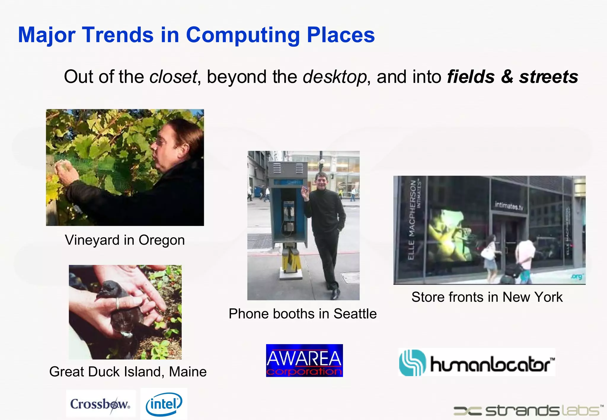 Major Trends in Computing Places Out of the  closet , beyond the  desktop , and into  fields & streets Vineyard in Oregon Great Duck Island, Maine Phone booths in Seattle Store fronts in New York 