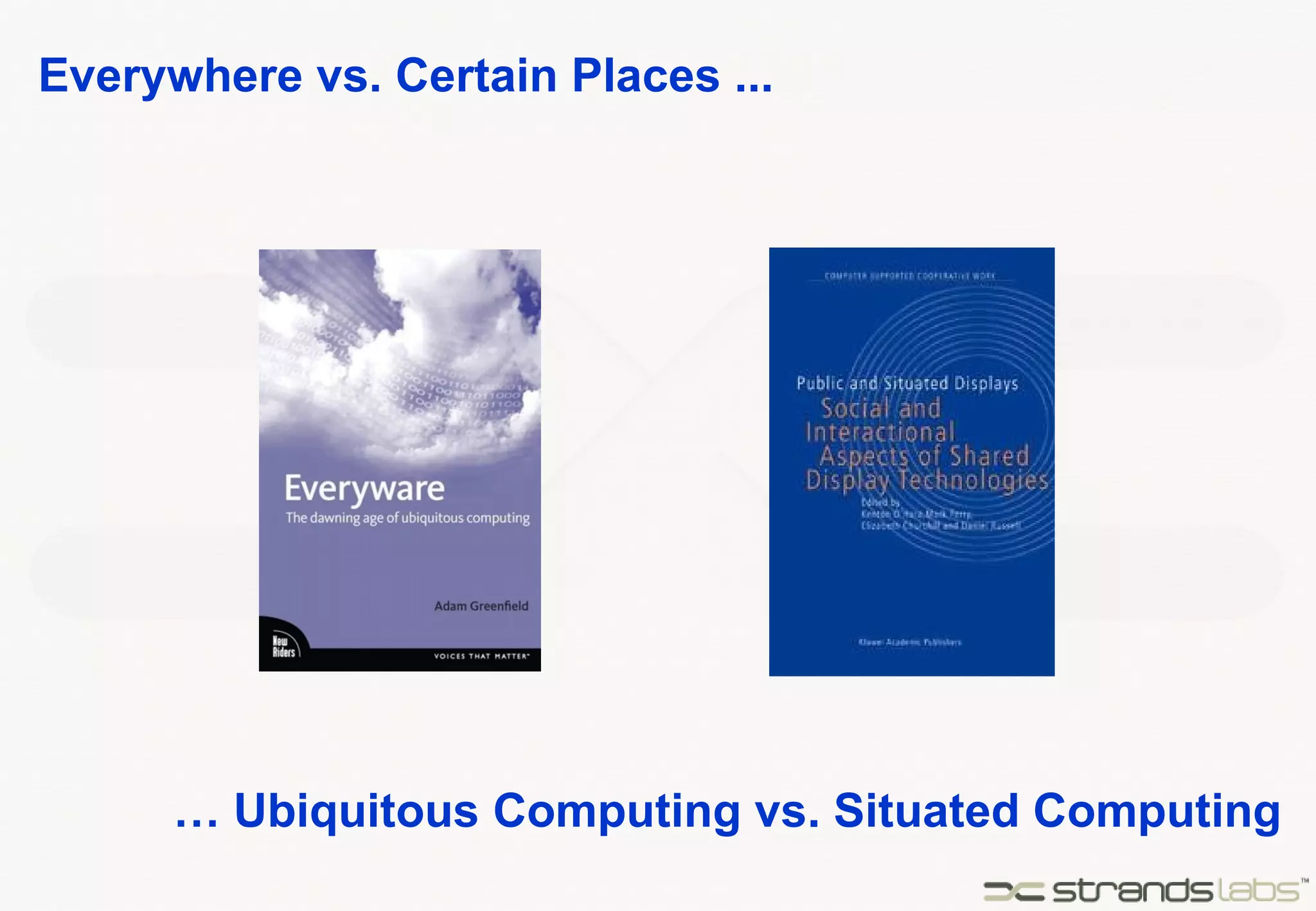 Everywhere vs. Certain Places ... …  Ubiquitous Computing vs. Situated Computing 