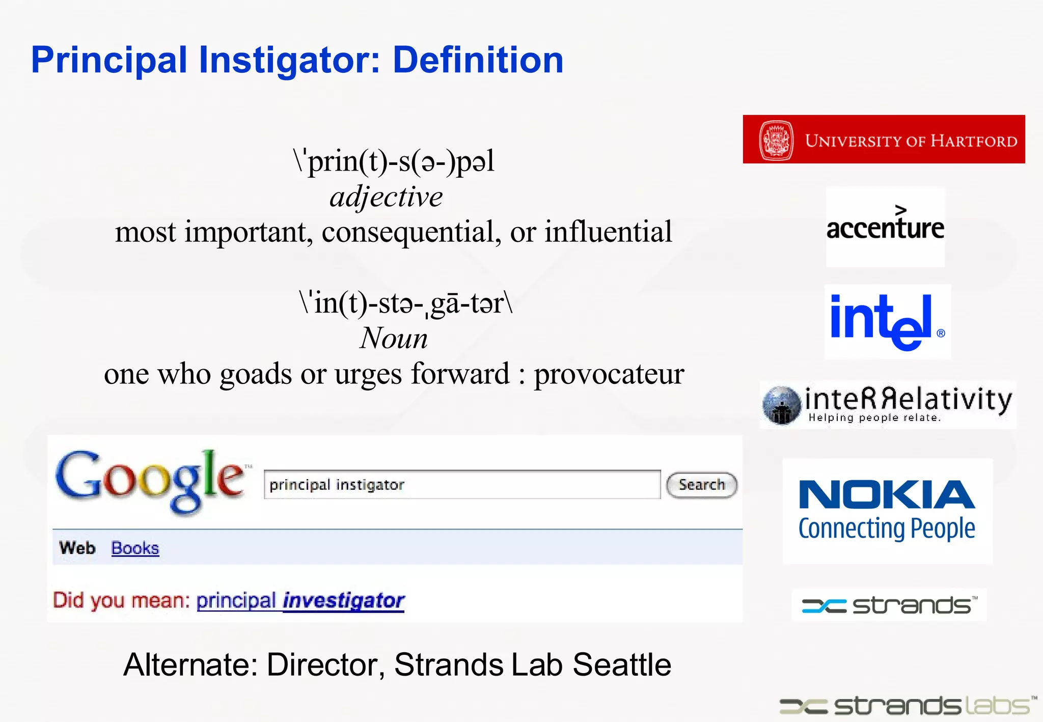 Principal Instigator: Definition \ˈprin(t)-s(ə-)pəl adjective   most important, consequential, or influential \ˈin(t)-stə-ˌgā-tər\  Noun one who goads or urges forward : provocateur Alternate: Director, Strands Lab Seattle 